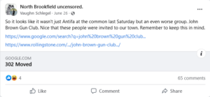 A screenshot of a post made on the North Brookfield Uncensored group on social media service Facebook. Dated June 26th, 2023, a post made by Vaughn Schlegel states: "So it looks like it wasn't just Antifa at the common last Saturday but an even worse group. John Brown Gun Club. Nice that these people were invited to our town. Remember to keep this in mind." He includes two URLs, one pointing toward Google search results for the query "John Brown Gun Club," and another toward a Rolling Stone piece on the John Brown Gun Club by Jack Crosbie.