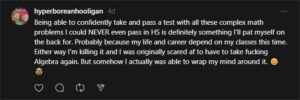 A screen shot of a text post on Threads, by Irwin as "Hyperborean Hooligan," dated four days previous from the time of their capture. It reads "Being able to confidently take and pass a test with all these complex math problems I could NEVER even pass in high school is definitely something I'll pat myself on the back for. Probably because my life and career depend on my classes this time. Either way I'm killing it and I was originally scared as fuck to have to take fucking Algebra again. But somehow I actually was able to wrap my mind around it." The statement is followed by a smiling emoji with its eyes closed, as well as an emoji of a face wearing a beagle puss.