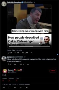 A screenshot of a Twitter thread, dated May 7th, 2025. The original poster has up a video concerning "How people described Oskar Dirlewanger in the 1940s," which appears to use a suite of media generation tools to create a video of a WWII-era German soldier being interviewed during a contemporary livestream. The captured subtitle is "Something was wrong with him". The video still has an image of Dirlewanger proposing a toast in the lower right. A reply to the post reads "Along with Beria, Dirlewanger is easily one of the most evil people that I have ever heard of." Colwell's reply to that is simply "Evil?"