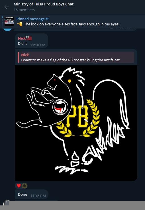 A screenshot of the Ministry of Tulsa Proud Boys Chat on Telegram. "Nick", replying to an earlier message of his saying he wants to "make a flag of the Proud Boy rooster killing the antifa cat", uploads a graphic of an attempt at depicting what he was going for. It largely looks like he filtered a handful of images to death to get white outlines around black figures of said animals, before superimposing the appropriate logos over it and called it a day. The line weights to the two animals are uneven, the rooster's feet barely make any sense, the tail-feathers are mess, it's just a bad job. Learn to use the path tool and draw some shit, loser!