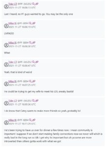 A screenshot from Unicorn Riot's leak of Patriot Front's Rocketchat. Dated November 27th, 2021, members Nick "Mike RI" Cerce and Alex "Tyler CT" Beilman discuss the likelihood that member Mark "Bill MA" Hayden is being insistent on inviting Cerce to social events in the hopes Cerce's wife will develop a social relationship with Bill's wife. Beilman notes that Bill's wife has been wanting to make more friends. Cerce mentions that he's been receiving a few dinner invites from Hayden, and notes that, while developing "family" connections is important, developing such relationships with introverts involved means they "gotta work with what we got".